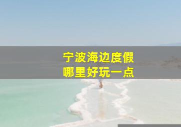 宁波海边度假哪里好玩一点