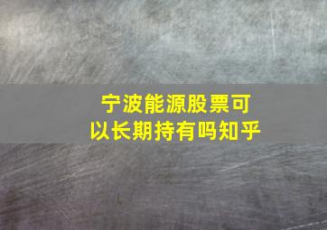 宁波能源股票可以长期持有吗知乎