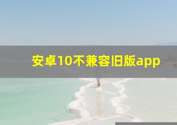 安卓10不兼容旧版app