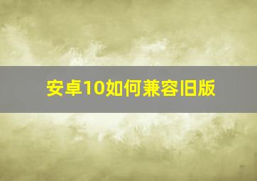 安卓10如何兼容旧版