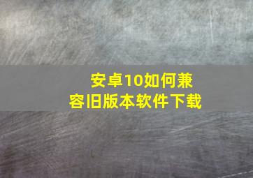 安卓10如何兼容旧版本软件下载