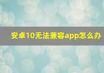 安卓10无法兼容app怎么办