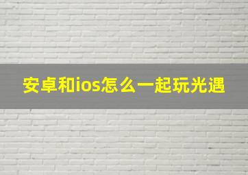 安卓和ios怎么一起玩光遇