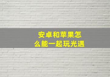 安卓和苹果怎么能一起玩光遇