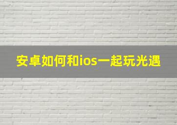 安卓如何和ios一起玩光遇