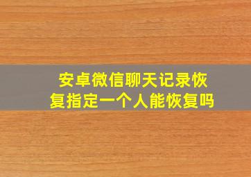 安卓微信聊天记录恢复指定一个人能恢复吗