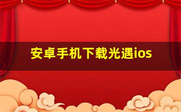 安卓手机下载光遇ios