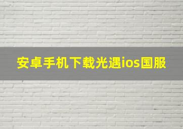 安卓手机下载光遇ios国服