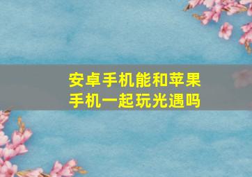 安卓手机能和苹果手机一起玩光遇吗