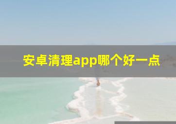 安卓清理app哪个好一点