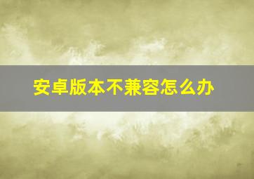 安卓版本不兼容怎么办