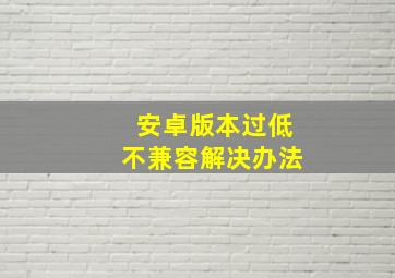 安卓版本过低不兼容解决办法