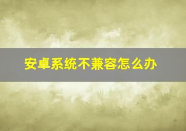 安卓系统不兼容怎么办