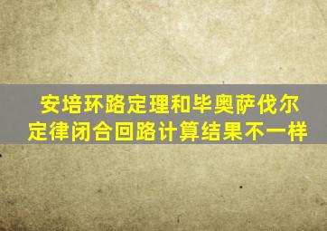 安培环路定理和毕奥萨伐尔定律闭合回路计算结果不一样