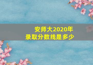 安师大2020年录取分数线是多少