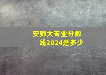 安师大专业分数线2024是多少