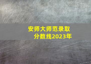 安师大师范录取分数线2023年