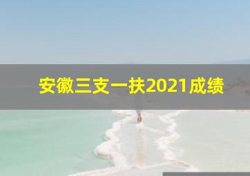 安徽三支一扶2021成绩