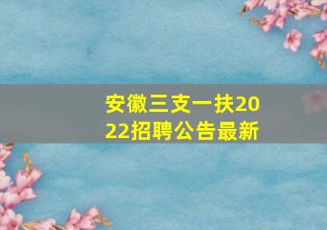 安徽三支一扶2022招聘公告最新