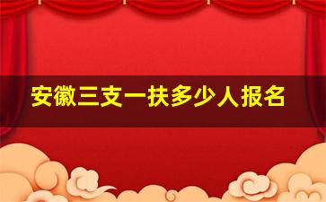 安徽三支一扶多少人报名