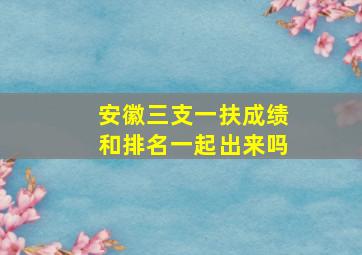 安徽三支一扶成绩和排名一起出来吗