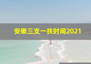 安徽三支一扶时间2021