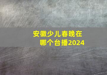 安徽少儿春晚在哪个台播2024