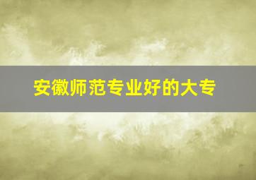 安徽师范专业好的大专