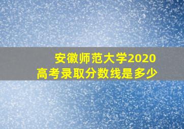 安徽师范大学2020高考录取分数线是多少