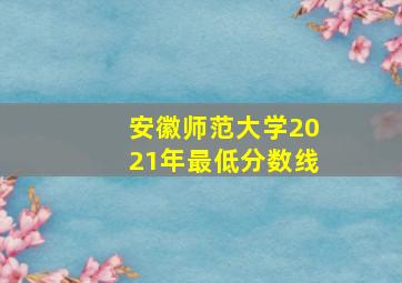 安徽师范大学2021年最低分数线