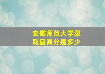 安徽师范大学录取最高分是多少