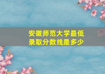 安徽师范大学最低录取分数线是多少