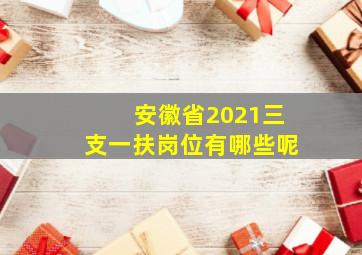 安徽省2021三支一扶岗位有哪些呢