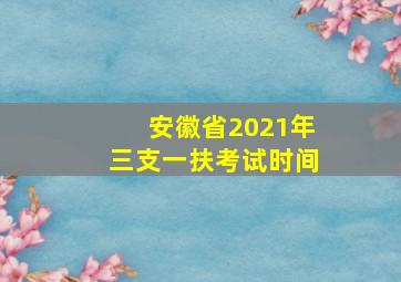 安徽省2021年三支一扶考试时间