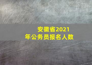 安徽省2021年公务员报名人数