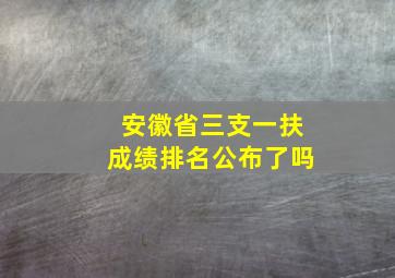 安徽省三支一扶成绩排名公布了吗