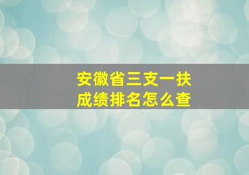 安徽省三支一扶成绩排名怎么查