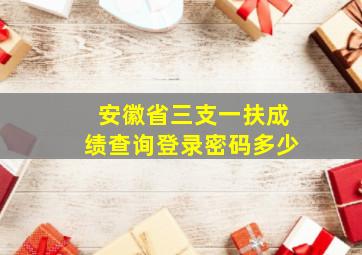 安徽省三支一扶成绩查询登录密码多少