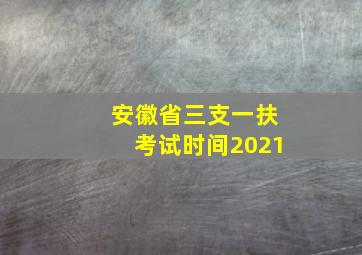 安徽省三支一扶考试时间2021