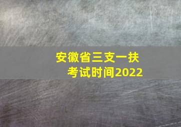 安徽省三支一扶考试时间2022