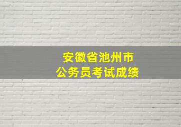 安徽省池州市公务员考试成绩