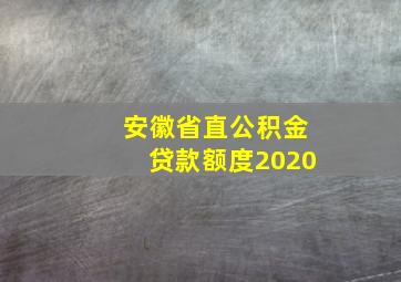 安徽省直公积金贷款额度2020