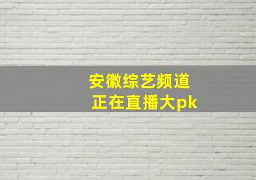 安徽综艺频道正在直播大pk