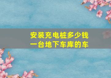 安装充电桩多少钱一台地下车库的车