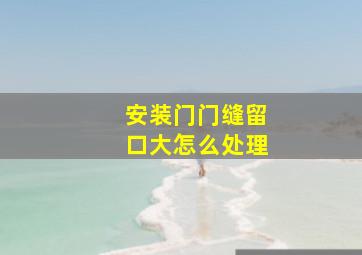 安装门门缝留口大怎么处理