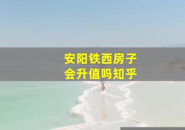 安阳铁西房子会升值吗知乎