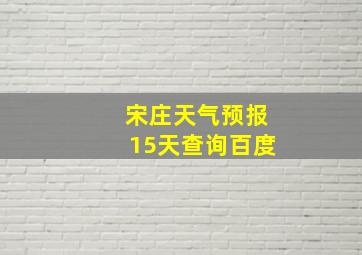 宋庄天气预报15天查询百度