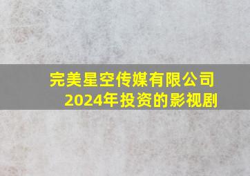 完美星空传媒有限公司2024年投资的影视剧