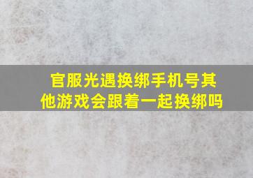 官服光遇换绑手机号其他游戏会跟着一起换绑吗