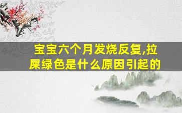 宝宝六个月发烧反复,拉屎绿色是什么原因引起的